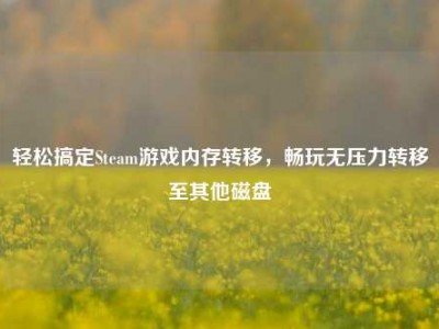 轻松搞定Steam游戏内存转移，畅玩无压力转移至其他磁盘