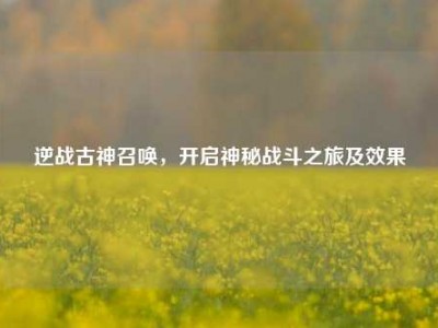 逆战古神召唤，开启神秘战斗之旅及效果