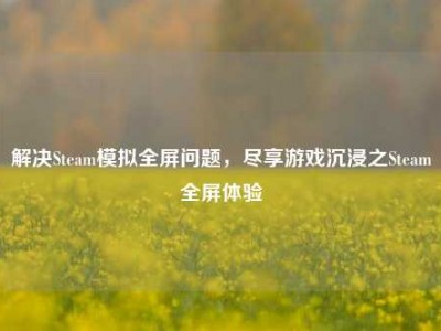 解决Steam模拟全屏问题，尽享游戏沉浸之Steam全屏体验