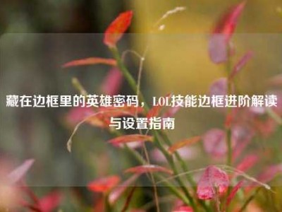 藏在边框里的英雄密码，LOL技能边框进阶解读与设置指南