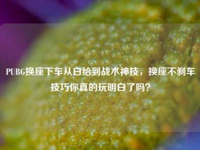 PUBG换座下车从白给到战术神技，换座不刹车技巧你真的玩明白了吗？