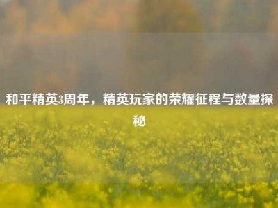和平精英3周年，精英玩家的荣耀征程与数量探秘