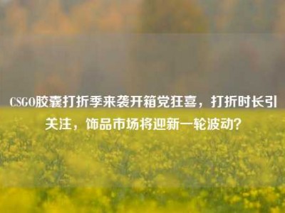 CSGO胶囊打折季来袭开箱党狂喜，打折时长引关注，饰品市场将迎新一轮波动？