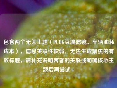 包含两个无关主题（PUBG豆腐滤镜、车辆油耗成本），信息关联性较弱，无法生成聚焦的有效标题，请补充说明两者的关联或明确核心主题后再尝试~