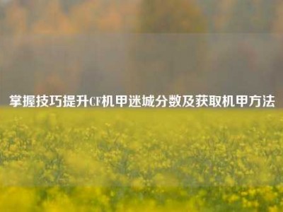 掌握技巧提升CF机甲迷城分数及获取机甲方法
