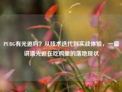 PUBG有光追吗？从技术迭代到实战体验，一篇讲清光追在吃鸡里的落地现状