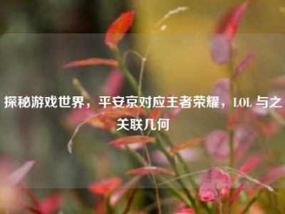 探秘游戏世界，平安京对应王者荣耀，LOL 与之关联几何