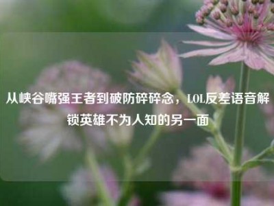 从峡谷嘴强王者到破防碎碎念，LOL反差语音解锁英雄不为人知的另一面