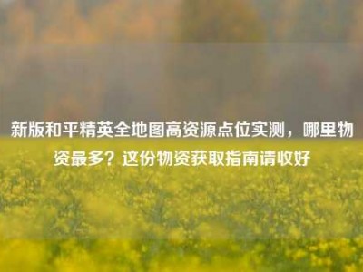新版和平精英全地图高资源点位实测，哪里物资最多？这份物资获取指南请收好