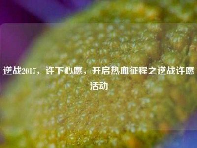 逆战2017，许下心愿，开启热血征程之逆战许愿活动
