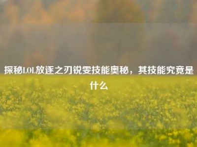 探秘LOL放逐之刃锐雯技能奥秘，其技能究竟是什么