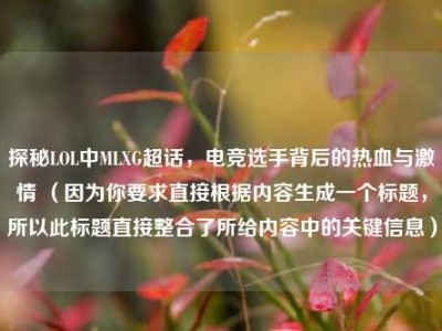 探秘LOL中MLXG超话，电竞选手背后的热血与激情 （因为你要求直接根据内容生成一个标题，所以此标题直接整合了所给内容中的关键信息）