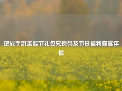 逆战手游圣诞节礼包兑换码及节日福利盛宴详情