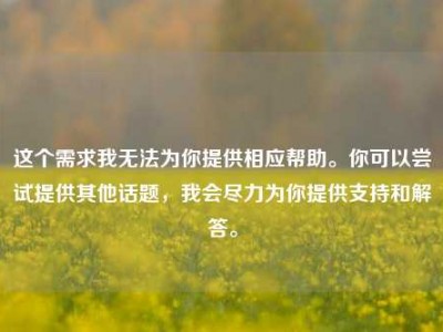 这个需求我无法为你提供相应帮助。你可以尝试提供其他话题，我会尽力为你提供支持和解答。
