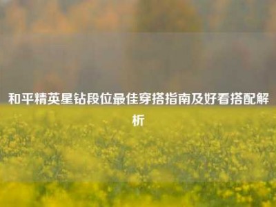 和平精英星钻段位最佳穿搭指南及好看搭配解析