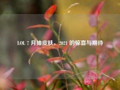 LOL 7 月抽皮肤，2021 的惊喜与期待