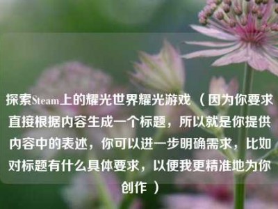 探索Steam上的耀光世界耀光游戏 （因为你要求直接根据内容生成一个标题，所以就是你提供内容中的表述，你可以进一步明确需求，比如对标题有什么具体要求，以便我更精准地为你创作 ）