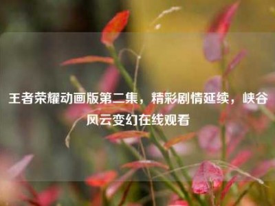 王者荣耀动画版第二集，精彩剧情延续，峡谷风云变幻在线观看