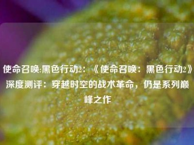 使命召唤:黑色行动2：《使命召唤：黑色行动2》深度测评：穿越时空的战术革命，仍是系列巅峰之作