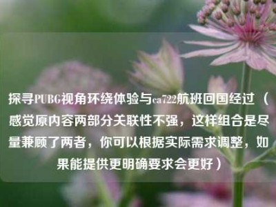 探寻PUBG视角环绕体验与ca722航班回国经过 （感觉原内容两部分关联性不强，这样组合是尽量兼顾了两者，你可以根据实际需求调整，如果能提供更明确要求会更好）
