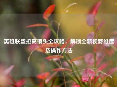 英雄联盟拉高镜头全攻略，解锁全新视野维度及操作方法