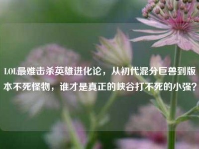 LOL最难击杀英雄进化论，从初代混分巨兽到版本不死怪物，谁才是真正的峡谷打不死的小强？