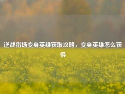 逆战猎场变身英雄获取攻略，变身英雄怎么获得