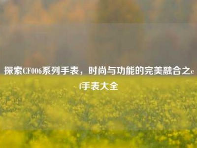 探索CF006系列手表，时尚与功能的完美融合之cf手表大全