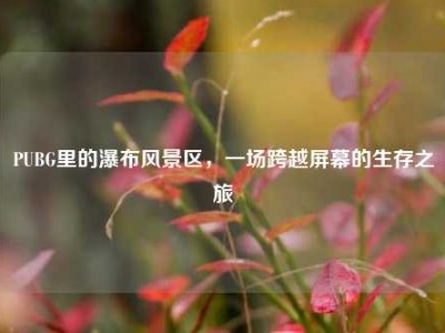 PUBG里的瀑布风景区，一场跨越屏幕的生存之旅