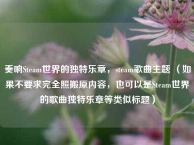 奏响Steam世界的独特乐章，steam歌曲主题 （如果不要求完全照搬原内容，也可以是Steam世界的歌曲独特乐章等类似标题）