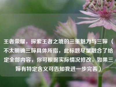 王者荣耀，探索王者之境的三重魅力与三婶 （不太明确三婶具体所指，此标题尽量融合了给定全部内容，你可根据实际情况修改，如果三婶有特定含义可告知我进一步完善）