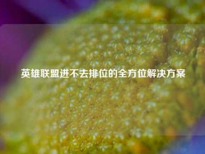 英雄联盟进不去排位的全方位解决方案