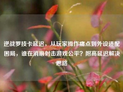 逆战罗技卡延迟，从玩家操作痛点到外设适配困局，谁在消磨射击游戏公平？附高延迟解决思路