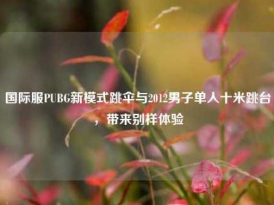 国际服PUBG新模式跳伞与2012男子单人十米跳台，带来别样体验