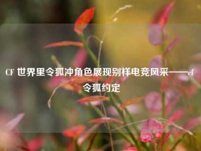 CF 世界里令狐冲角色展现别样电竞风采——cf 令狐约定