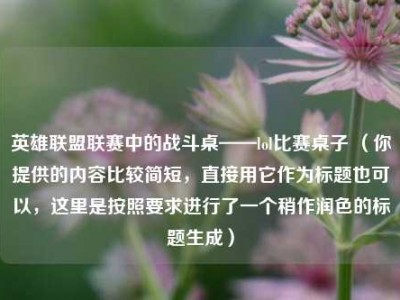 英雄联盟联赛中的战斗桌——lol比赛桌子 （你提供的内容比较简短，直接用它作为标题也可以，这里是按照要求进行了一个稍作润色的标题生成）
