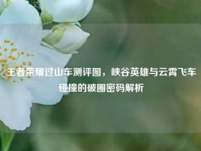 王者荣耀过山车测评图，峡谷英雄与云霄飞车碰撞的破圈密码解析