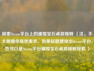 探索Steam平台上的璀璨宝石桌游规则 （注，不太明确你具体需求，如果标题要突出Steam平台，也可以是Steam平台璀璨宝石桌游规则探索 ）