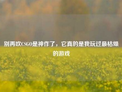 别再吹CSGO是神作了，它真的是我玩过最枯燥的游戏