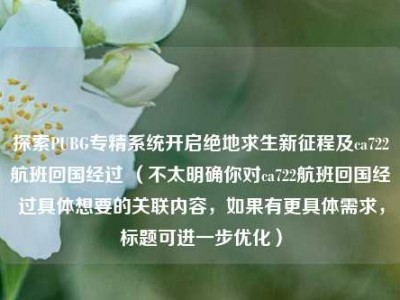 探索PUBG专精系统开启绝地求生新征程及ca722航班回国经过 （不太明确你对ca722航班回国经过具体想要的关联内容，如果有更具体需求，标题可进一步优化）