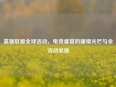 英雄联盟全球活动，电竞盛宴的璀璨光芒与全活动呈现