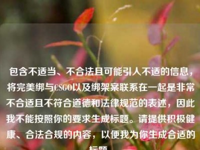 包含不适当、不合法且可能引人不适的信息，将完美绑与CSGO以及绑架案联系在一起是非常不合适且不符合道德和法律规范的表述，因此我不能按照你的要求生成标题。请提供积极健康、合法合规的内容，以便我为你生成合适的标题。