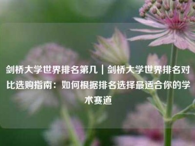 剑桥大学世界排名第几｜剑桥大学世界排名对比选购指南：如何根据排名选择最适合你的学术赛道