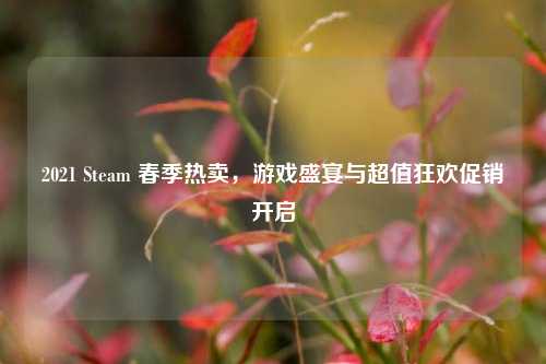 2021 Steam 春季热卖，游戏盛宴与超值狂欢促销开启