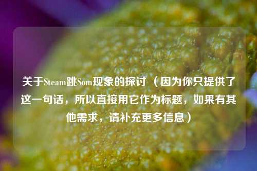 关于Steam跳Som现象的探讨 (因为你只提供了这一句话,所以直接用它作为标题,如果有其他需求,请补充更多信息)