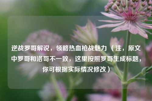 逆战罗哥解说，领略热血枪战魅力 （注，原文中罗哥和洛哥不一致，这里按照罗哥生成标题，你可根据实际情况修改）