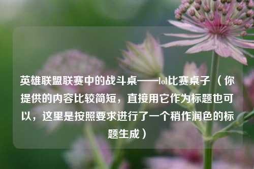 英雄联盟联赛中的战斗桌——lol比赛桌子 （你提供的内容比较简短，直接用它作为标题也可以，这里是按照要求进行了一个稍作润色的标题生成）