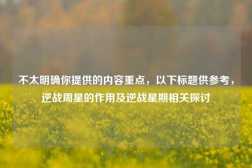 不太明确你提供的内容重点,以下标题供参考,逆战周星的作用及逆战星期相关探讨