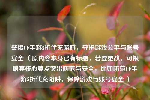 警惕CF手游5折代充陷阱，守护游戏公平与账号安全 （原内容本身已有标题，若要更改，可根据其核心要点突出防范与安全，比如防范CF手游5折代充陷阱，保障游戏与账号安全 ）