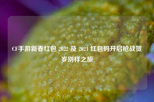 CF手游新春红包 2022 及 2021 红包码开启枪战贺岁别样之旅